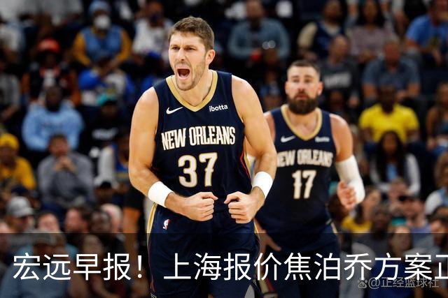 宏远早报！上海报价焦泊乔方案正式出炉，朱芳雨赴新疆谈判，徐杰自费特训
