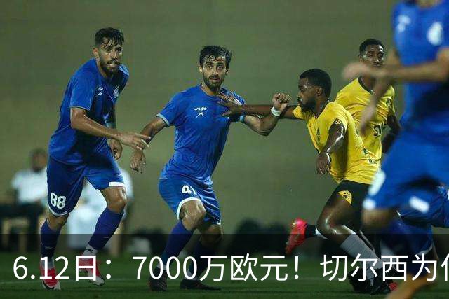 6.12日：7000万欧元！切尔西为何用天价锁死库库雷利亚的西甲梦？